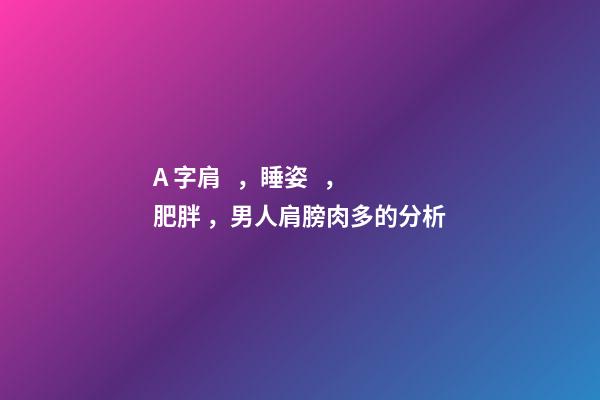 A 字肩，睡姿，肥胖，男人肩膀肉多的分析